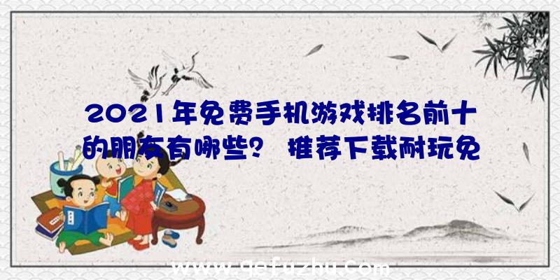 2021年免费手机游戏排名前十的朋友有哪些？